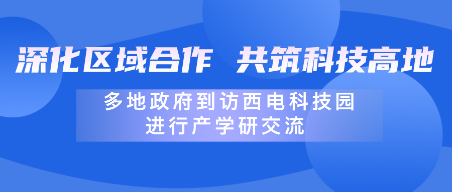 深化區(qū)域合作，共筑科技高地 | 多地政府到訪西電科技園進(jìn)行產(chǎn)學(xué)研交流