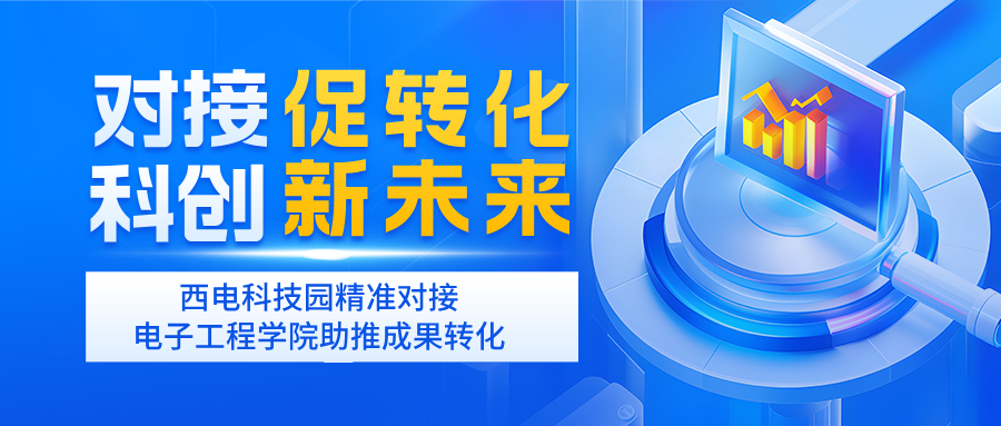對接促轉化 科創新未來 | 西電科技園精準對接電子工程學院助推成果轉化
